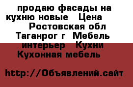 продаю фасады на кухню новые › Цена ­ 5 000 - Ростовская обл., Таганрог г. Мебель, интерьер » Кухни. Кухонная мебель   